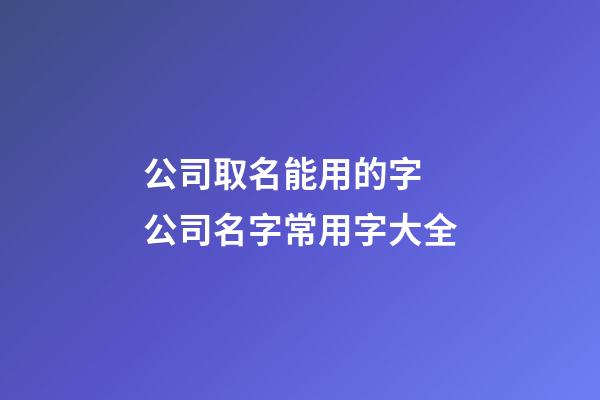 公司取名能用的字 公司名字常用字大全-第1張-公司起名-玄機派